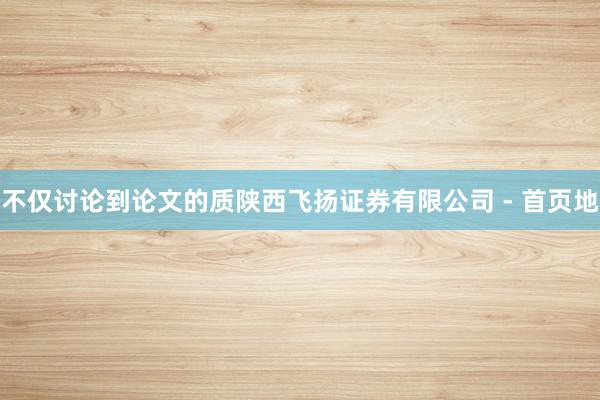 不仅讨论到论文的质陕西飞扬证券有限公司 - 首页地