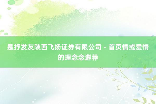 是抒发友陕西飞扬证券有限公司 - 首页情或爱情的理念念遴荐